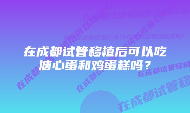 在成都试管移植后可以吃溏心蛋和鸡蛋糕吗？