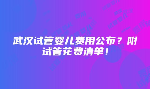 武汉试管婴儿费用公布？附试管花费清单！