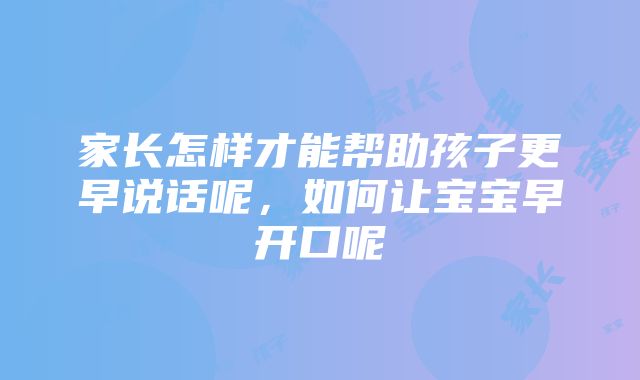 家长怎样才能帮助孩子更早说话呢，如何让宝宝早开口呢