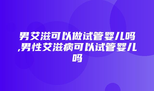 男艾滋可以做试管婴儿吗,男性艾滋病可以试管婴儿吗