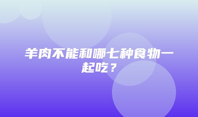 羊肉不能和哪七种食物一起吃？