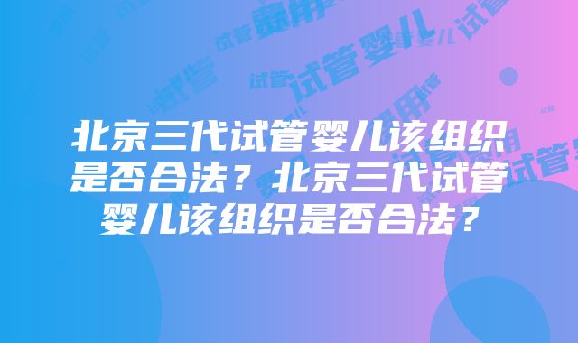 北京三代试管婴儿该组织是否合法？北京三代试管婴儿该组织是否合法？