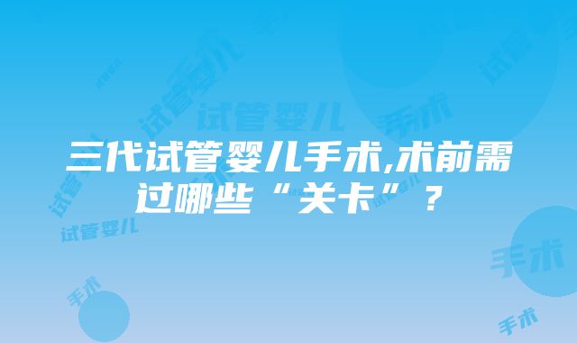 三代试管婴儿手术,术前需过哪些“关卡”？