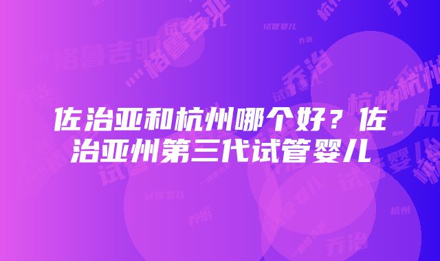 佐治亚和杭州哪个好？佐治亚州第三代试管婴儿