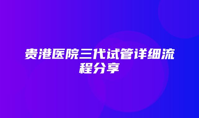 贵港医院三代试管详细流程分享