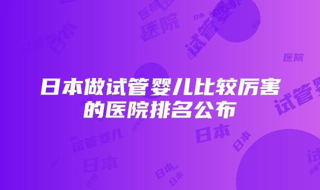 日本做试管婴儿比较厉害的医院排名公布