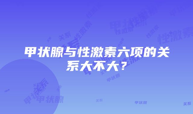 甲状腺与性激素六项的关系大不大？