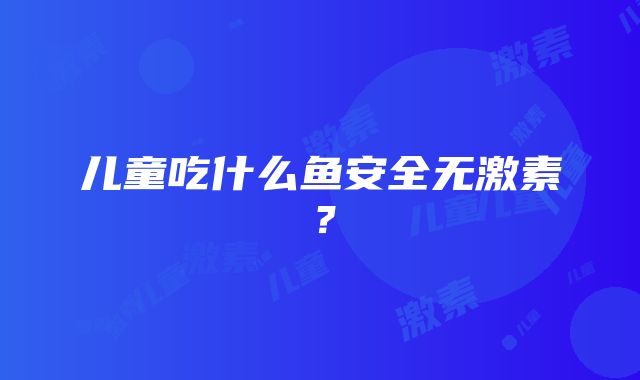 儿童吃什么鱼安全无激素？