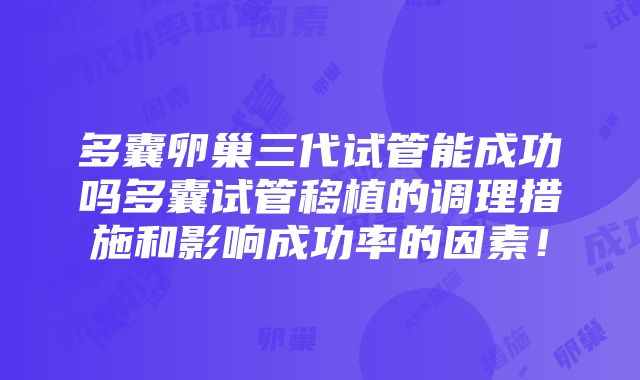 多囊卵巢三代试管能成功吗多囊试管移植的调理措施和影响成功率的因素！