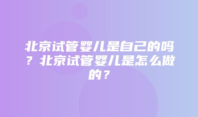 北京试管婴儿是自己的吗？北京试管婴儿是怎么做的？