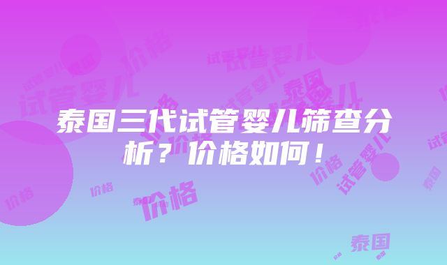 泰国三代试管婴儿筛查分析？价格如何！