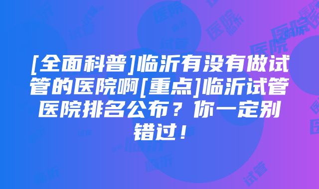 [全面科普]临沂有没有做试管的医院啊[重点]临沂试管医院排名公布？你一定别错过！