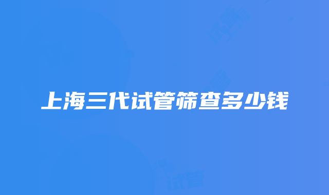 上海三代试管筛查多少钱