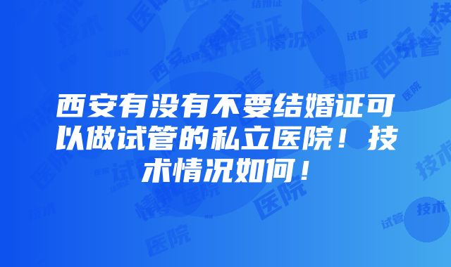 西安有没有不要结婚证可以做试管的私立医院！技术情况如何！