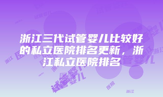 浙江三代试管婴儿比较好的私立医院排名更新，浙江私立医院排名