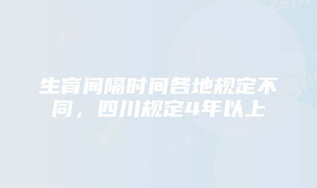 生育间隔时间各地规定不同，四川规定4年以上