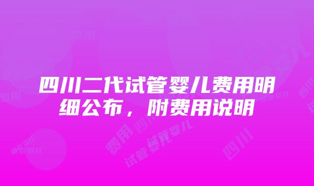 四川二代试管婴儿费用明细公布，附费用说明