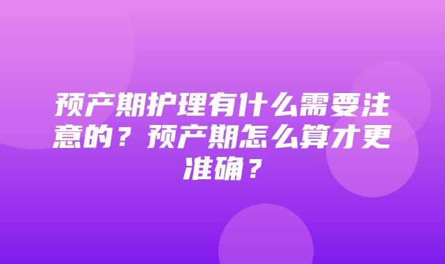 预产期护理有什么需要注意的？预产期怎么算才更准确？