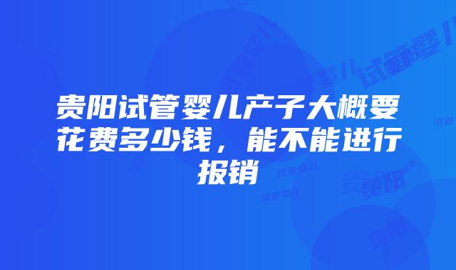 贵阳试管婴儿产子大概要花费多少钱，能不能进行报销