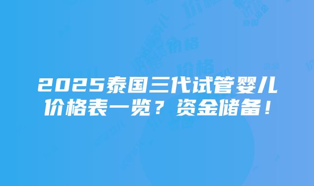 2025泰国三代试管婴儿价格表一览？资金储备！