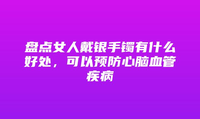 盘点女人戴银手镯有什么好处，可以预防心脑血管疾病