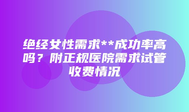 绝经女性需求**成功率高吗？附正规医院需求试管收费情况