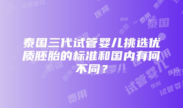 泰国三代试管婴儿挑选优质胚胎的标准和国内有何不同？