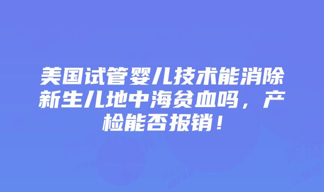 美国试管婴儿技术能消除新生儿地中海贫血吗，产检能否报销！