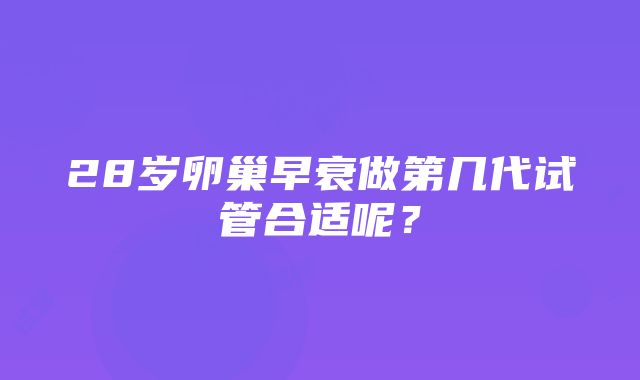 28岁卵巢早衰做第几代试管合适呢？