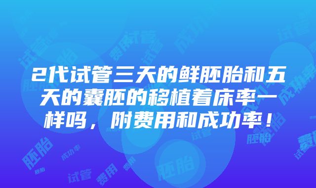 2代试管三天的鲜胚胎和五天的囊胚的移植着床率一样吗，附费用和成功率！