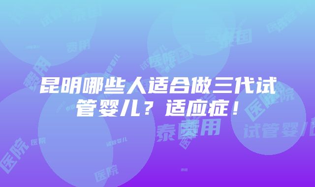 昆明哪些人适合做三代试管婴儿？适应症！