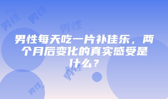 男性每天吃一片补佳乐，两个月后变化的真实感受是什么？