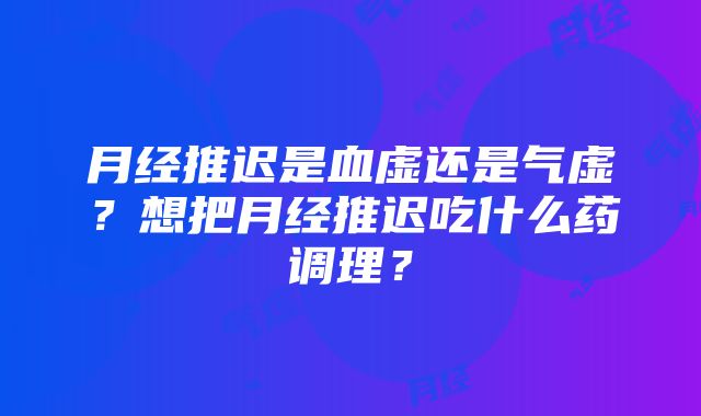 月经推迟是血虚还是气虚？想把月经推迟吃什么药调理？