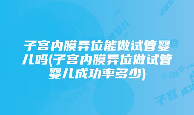 子宫内膜异位能做试管婴儿吗(子宫内膜异位做试管婴儿成功率多少)