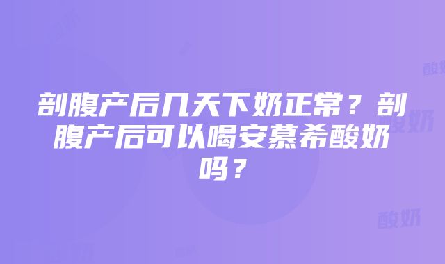 剖腹产后几天下奶正常？剖腹产后可以喝安慕希酸奶吗？