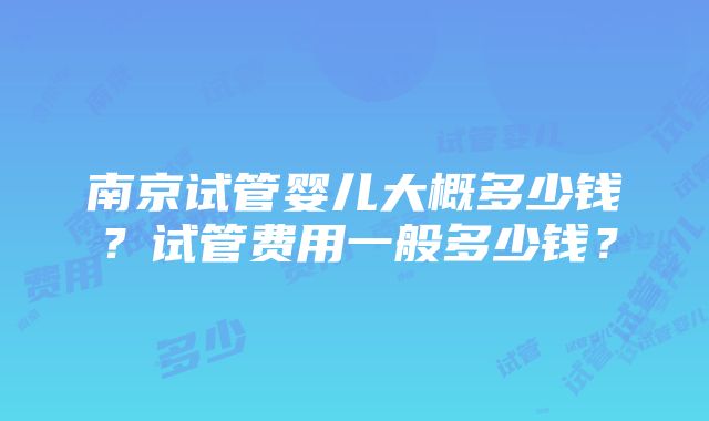 南京试管婴儿大概多少钱？试管费用一般多少钱？