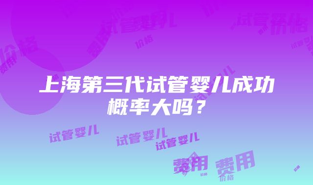 上海第三代试管婴儿成功概率大吗？