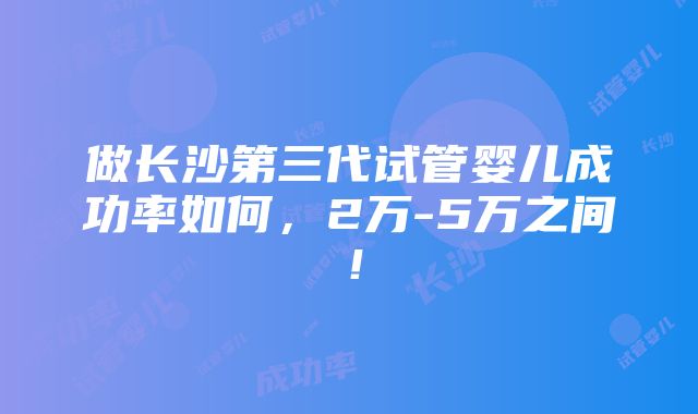 做长沙第三代试管婴儿成功率如何，2万-5万之间！