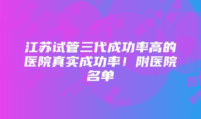 江苏试管三代成功率高的医院真实成功率！附医院名单