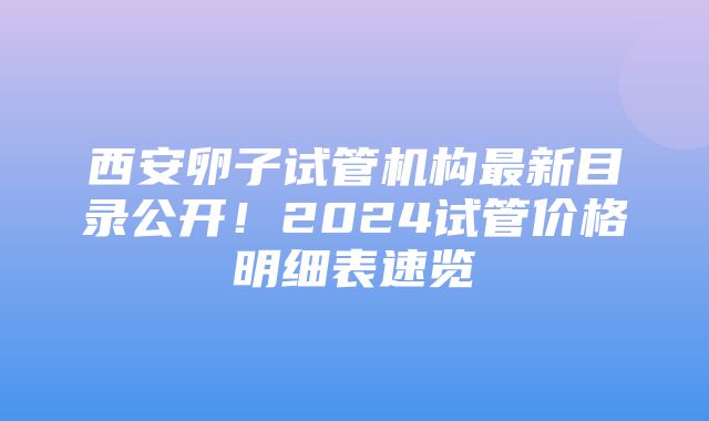 西安卵子试管机构最新目录公开！2024试管价格明细表速览