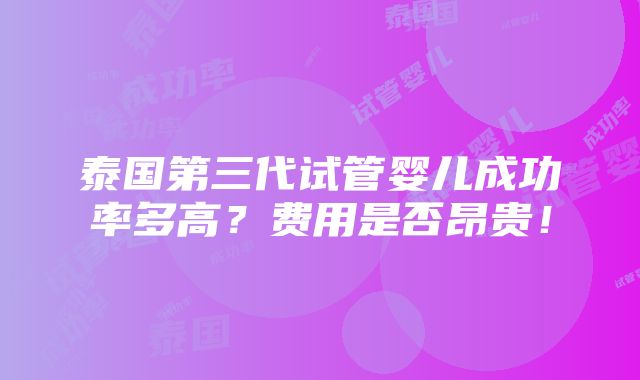 泰国第三代试管婴儿成功率多高？费用是否昂贵！