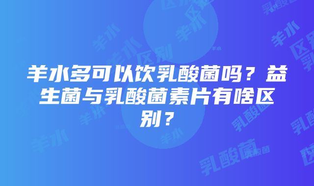 羊水多可以饮乳酸菌吗？益生菌与乳酸菌素片有啥区别？