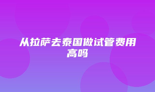 从拉萨去泰国做试管费用高吗