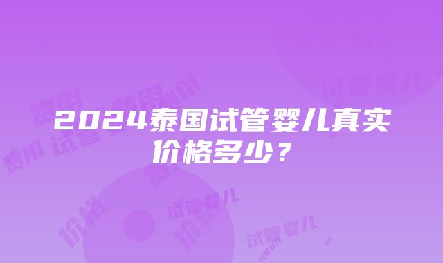 2024泰国试管婴儿真实价格多少？