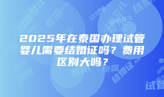 2025年在泰国办理试管婴儿需要结婚证吗？费用区别大吗？