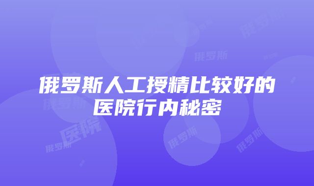 俄罗斯人工授精比较好的医院行内秘密