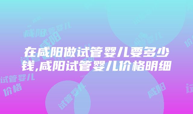 在咸阳做试管婴儿要多少钱,咸阳试管婴儿价格明细