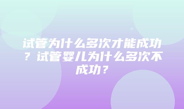 试管为什么多次才能成功？试管婴儿为什么多次不成功？