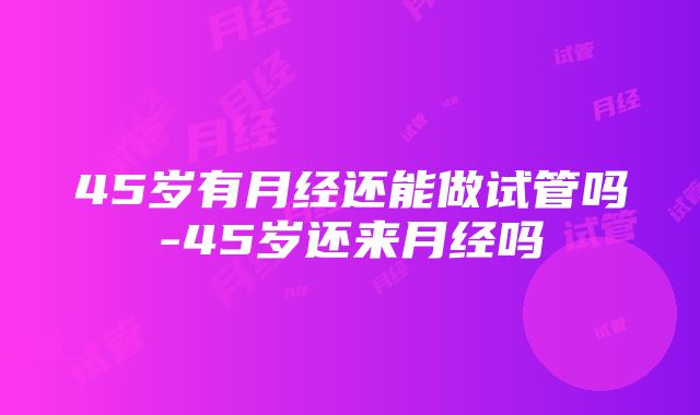 45岁有月经还能做试管吗-45岁还来月经吗