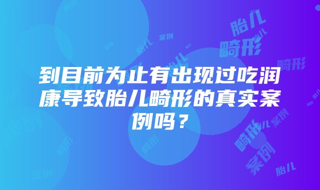 到目前为止有出现过吃润康导致胎儿畸形的真实案例吗？